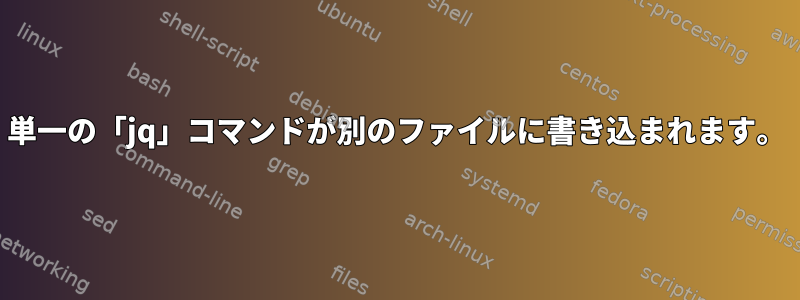 単一の「jq」コマンドが別のファイルに書き込まれます。