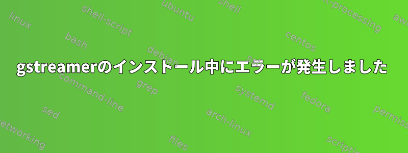 gstreamerのインストール中にエラーが発生しました