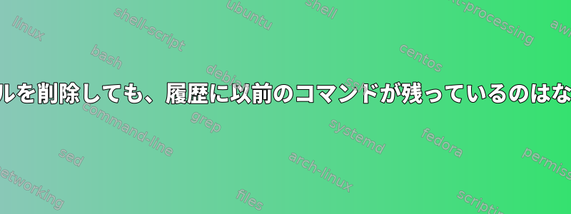 履歴ファイルを削除しても、履歴に以前のコマンドが残っているのはなぜですか？