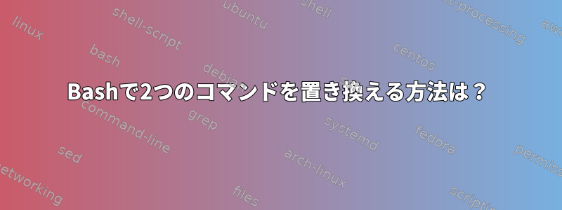 Bashで2つのコマンドを置き換える方法は？