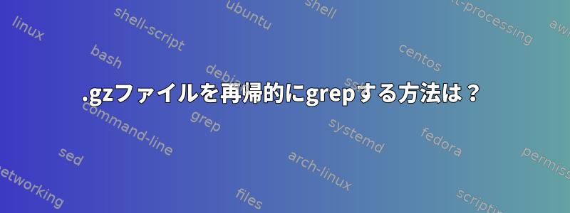 .gzファイルを再帰的にgrepする方法は？