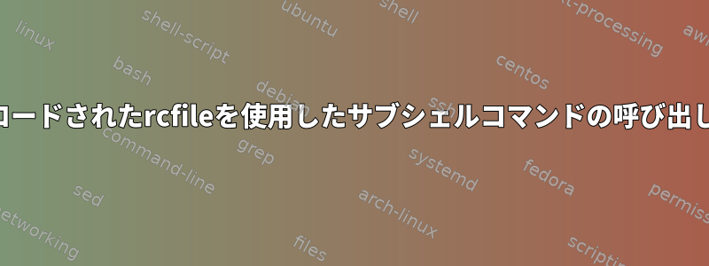 ロードされたrcfileを使用したサブシェルコマンドの呼び出し