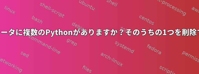 私のコンピュータに複数のPythonがありますか？そのうちの1つを削除する方法は？