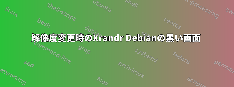 解像度変更時のXrandr Debianの黒い画面