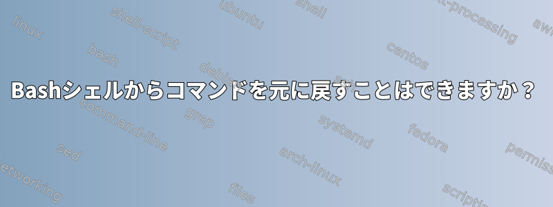 Bashシェルからコマンドを元に戻すことはできますか？