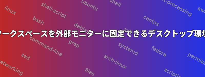 ワークスペースを外部モニターに固定できるデスクトップ環境