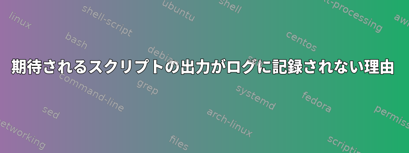 期待されるスクリプトの出力がログに記録されない理由