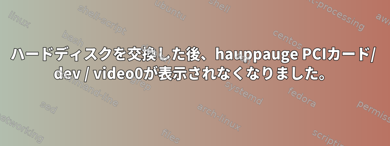 ハードディスクを交換した後、hauppauge PCIカード/ dev / video0が表示されなくなりました。