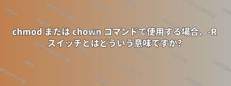 chmod または chown コマンドで使用する場合、-R スイッチとはどういう意味ですか?