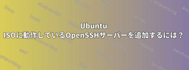 Ubuntu ISOに動作しているOpenSSHサーバーを追加するには？