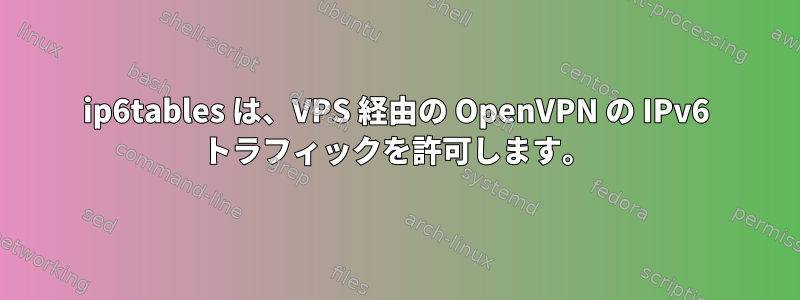 ip6tables は、VPS 経由の OpenVPN の IPv6 トラフィックを許可します。