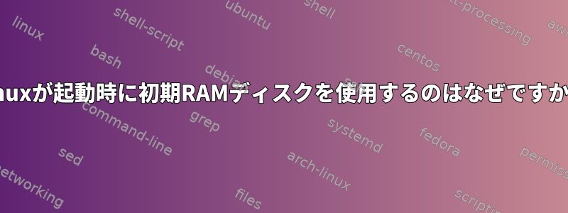 Linuxが起動時に初期RAMディスクを使用するのはなぜですか？