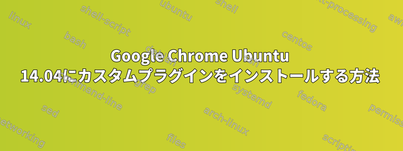 Google Chrome Ubuntu 14.04にカスタムプラグインをインストールする方法