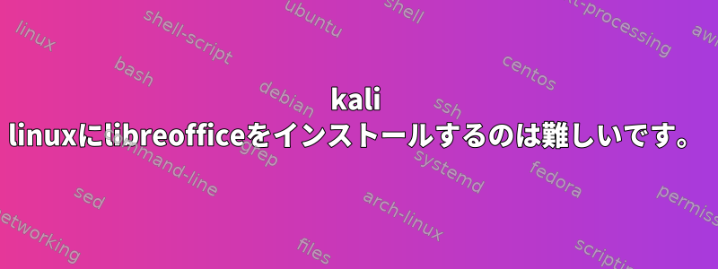 kali linuxにlibreofficeをインストールするのは難しいです。