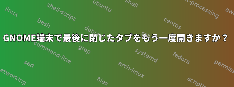 GNOME端末で最後に閉じたタブをもう一度開きますか？