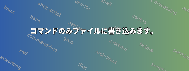 コマンドのみファイルに書き込みます。