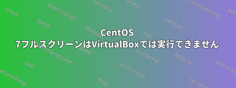 CentOS 7フルスクリーンはVirtualBoxでは実行できません