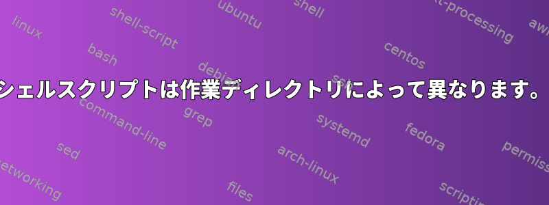 シェルスクリプトは作業ディレクトリによって異なります。