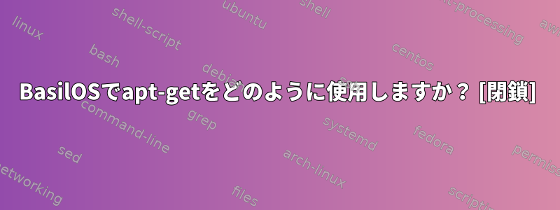 BasilOSでapt-getをどのように使用しますか？ [閉鎖]