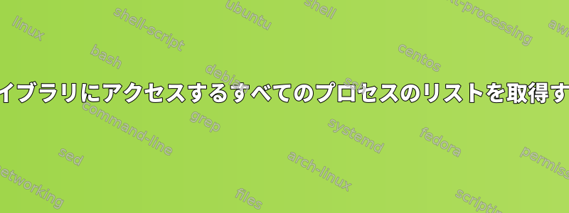 共有ライブラリにアクセスするすべてのプロセスのリストを取得する方法