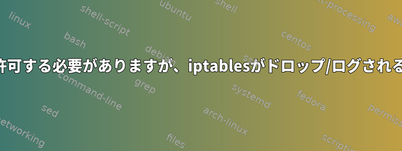 適切なパケットを許可する必要がありますが、iptablesがドロップ/ログされるのはなぜですか？