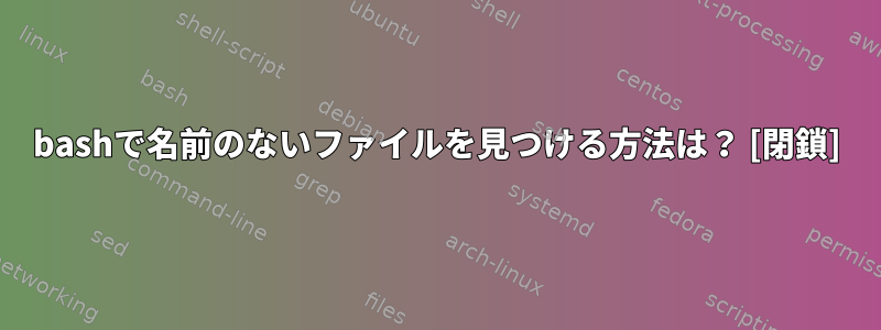 bashで名前のないファイルを見つける方法は？ [閉鎖]