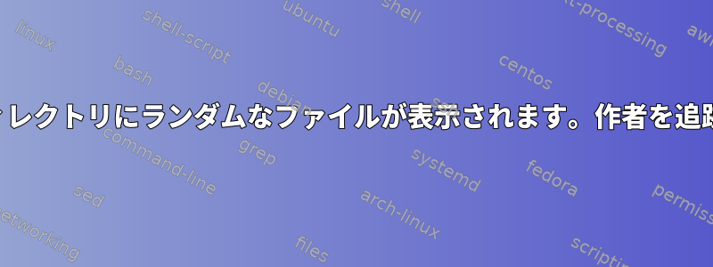 さまざまなディレクトリにランダムなファイルが表示されます。作者を追跡する方法は？