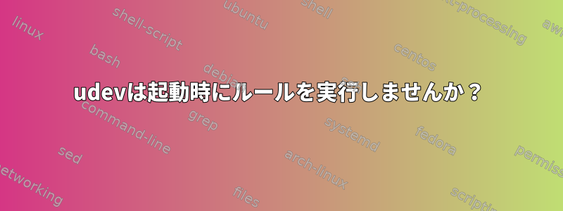 udevは起動時にルールを実行しませんか？