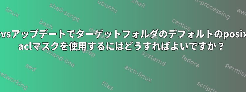 cvsアップデートでターゲットフォルダのデフォルトのposix aclマスクを使用するにはどうすればよいですか？