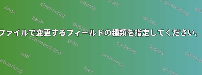 ファイルで変更するフィールドの種類を指定してください。