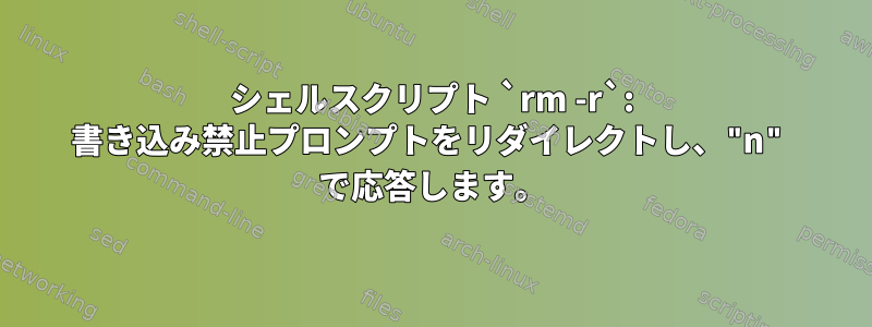 シェルスクリプト `rm -r`: 書き込み禁止プロンプトをリダイレクトし、"n" で応答します。