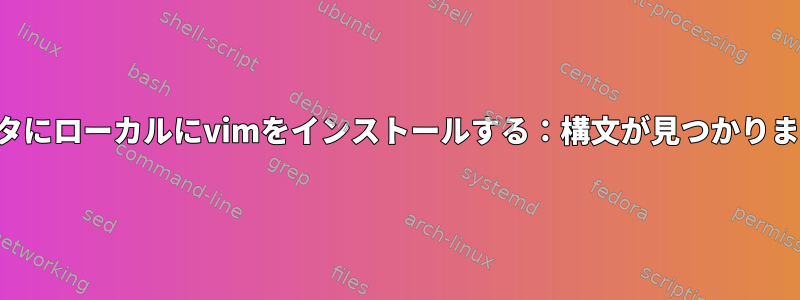 クラスタにローカルにvimをインストールする：構文が見つかりません。