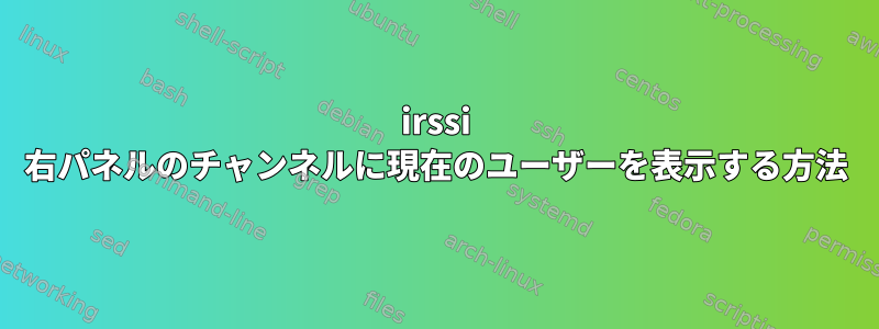 irssi 右パネルのチャンネルに現在のユーザーを表示する方法