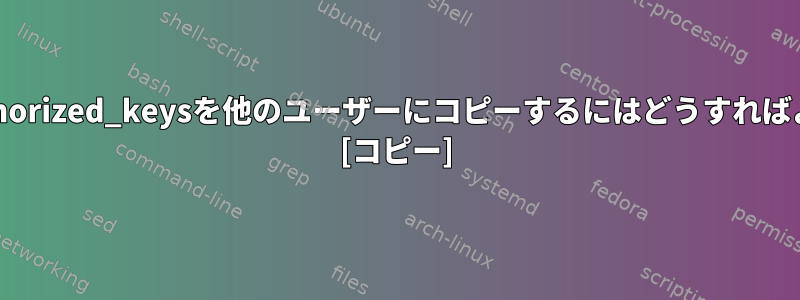 LinuxでAuthorized_keysを他のユーザーにコピーするにはどうすればよいですか？ [コピー]