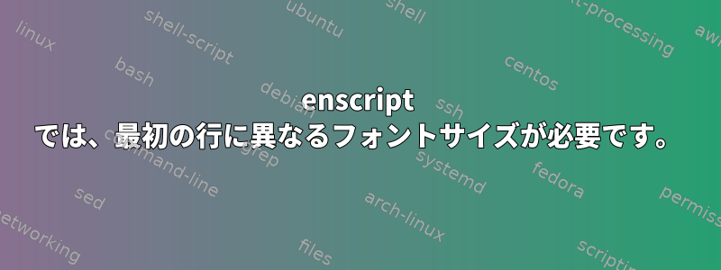 enscript では、最初の行に異なるフォントサイズが必要です。