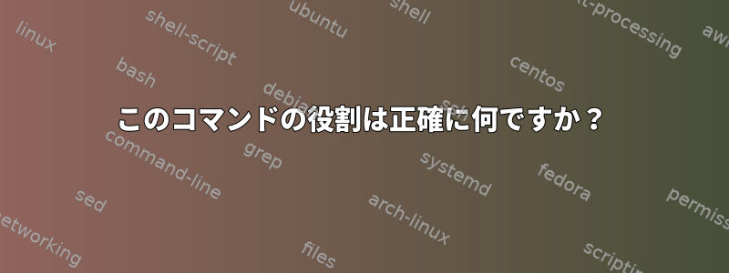 このコマンドの役割は正確に何ですか？