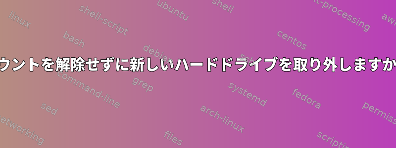 マウントを解除せずに新しいハードドライブを取り外しますか？