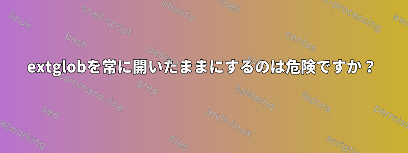 extglobを常に開いたままにするのは危険ですか？