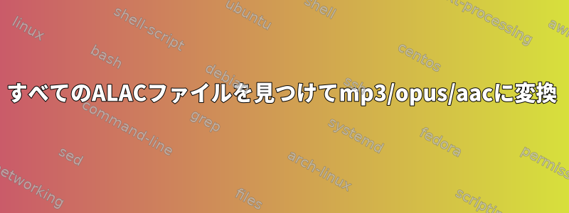 すべてのALACファイルを見つけてmp3/opus/aacに変換