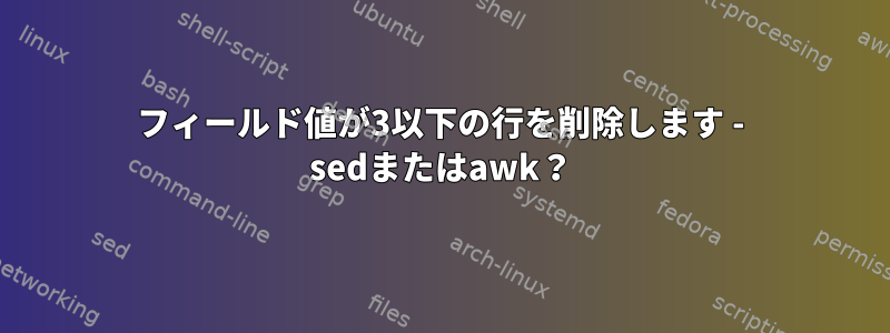 フィールド値が3以下の行を削除します - sedまたはawk？