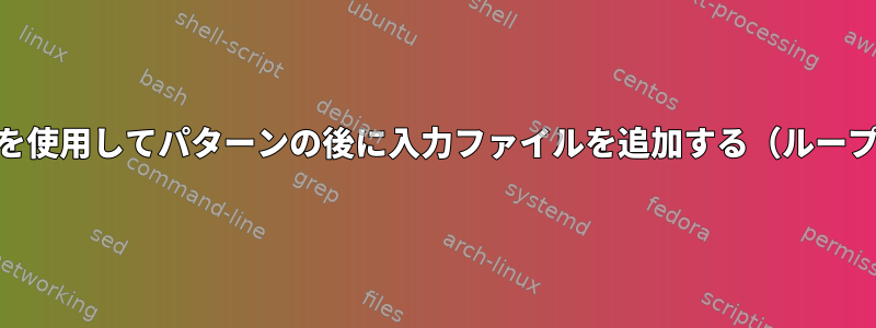 awkを使用してパターンの後に入力ファイルを追加する（ループ？）