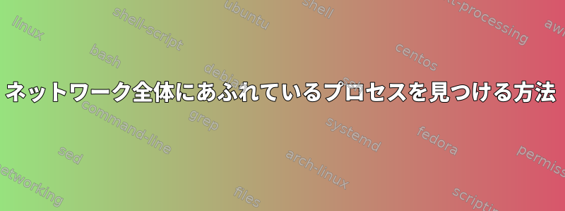 ネットワーク全体にあふれているプロセスを見つける方法