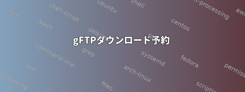 gFTPダウンロード予約