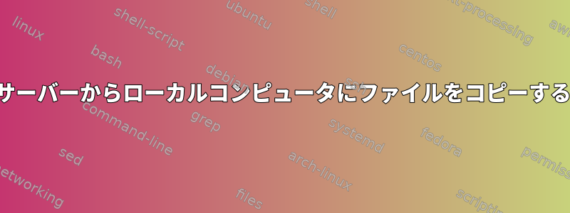 リモートサーバーからローカルコンピュータにファイルをコピーする方法は？