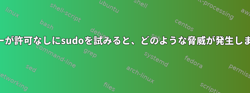 ユーザーが許可なしにsudoを試みると、どのような脅威が発生しますか？