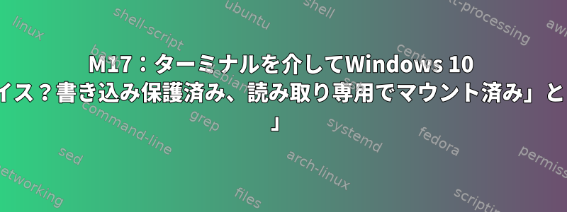 M17：ターミナルを介してWindows 10 .isoをパーティションにマウントしようとすると、「ブロックデバイス？書き込み保護済み、読み取り専用でマウント済み」というメッセージが表示されます。助けを求めることができますか？ 」