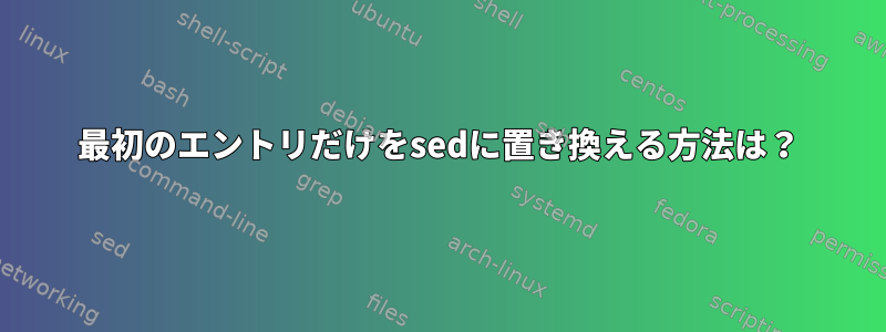 最初のエントリだけをsedに置き換える方法は？