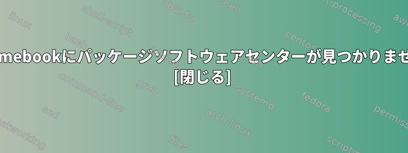 Chromebookにパッケージソフトウェアセンターが見つかりません。 [閉じる]