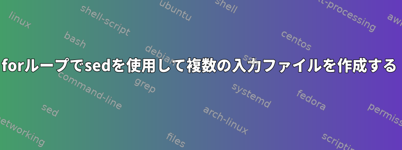 forループでsedを使用して複数の入力ファイルを作成する