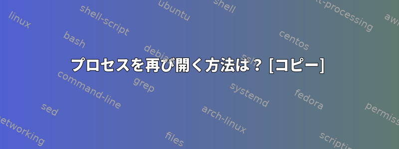 プロセスを再び開く方法は？ [コピー]